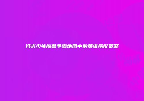 冯式少爷魔兽争霸地图中的英雄搭配策略