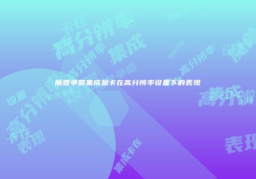 魔兽争霸集成显卡在高分辨率设置下的表现
