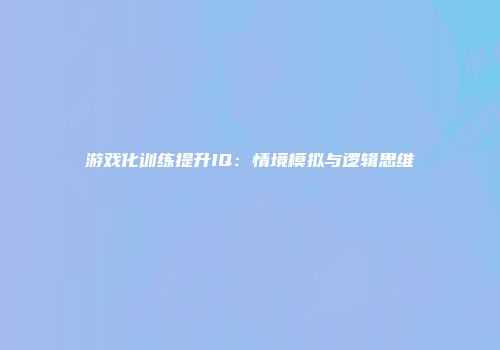 游戏化训练提升IQ：情境模拟与逻辑思维