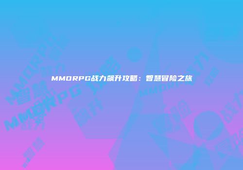 MMORPG战力飙升攻略：智慧冒险之旅