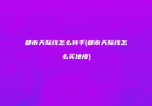 都市天际线怎么转手(都市天际线怎么买地皮)