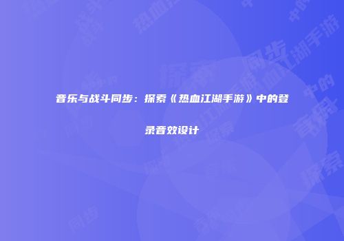 音乐与战斗同步：探索《热血江湖手游》中的登录音效设计