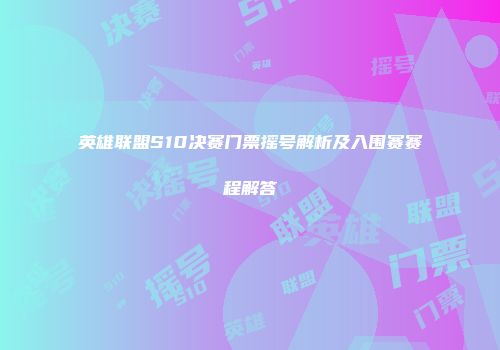 英雄联盟S10决赛门票摇号解析及入围赛赛程解答