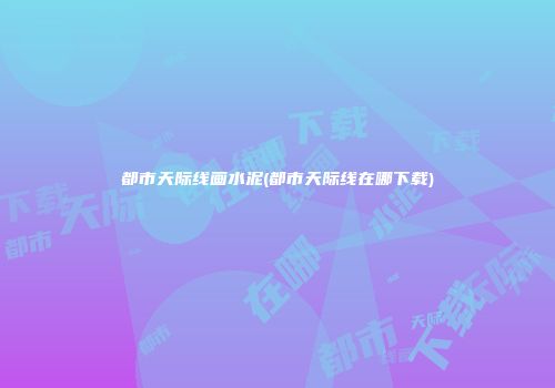 都市天际线画水泥(都市天际线在哪下载)