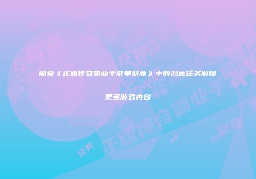 探索《正版传奇霸业手游单职业》中的隐藏任务解锁更多游戏内容