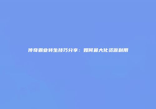 传奇霸业转生技巧分享：如何最大化资源利用