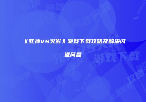 《死神VS火影》游戏下载攻略及解决闪退问题