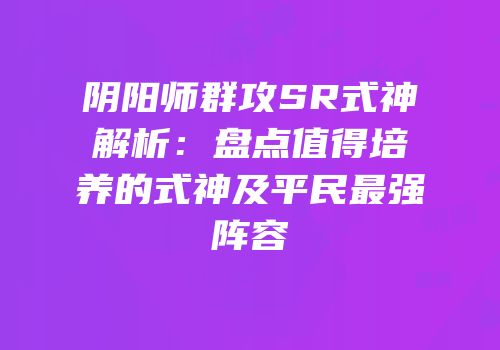 阴阳师群攻SR式神解析：盘点值得培养的式神及平民最强阵容