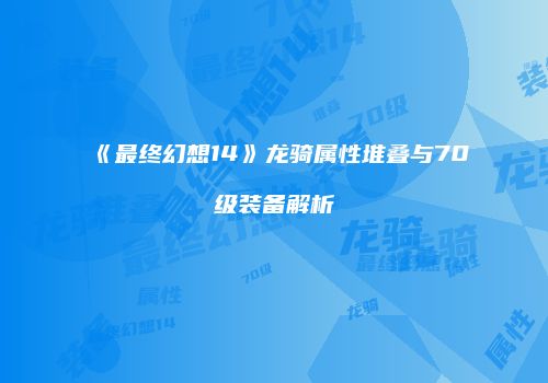 《最终幻想14》龙骑属性堆叠与70级装备解析
