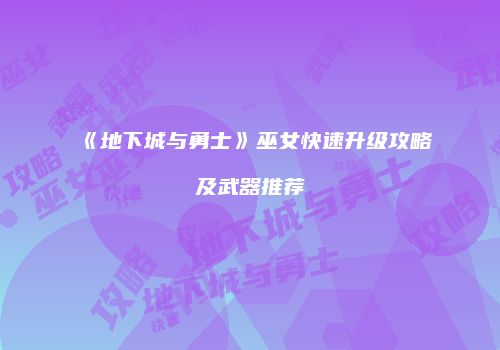 《地下城与勇士》巫女快速升级攻略及武器推荐