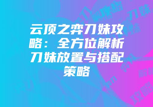 云顶之弈刀妹攻略：全方位解析刀妹放置与搭配策略