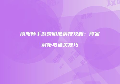 阴阳师手游晴明黑科技攻略：阵容解析与通关技巧