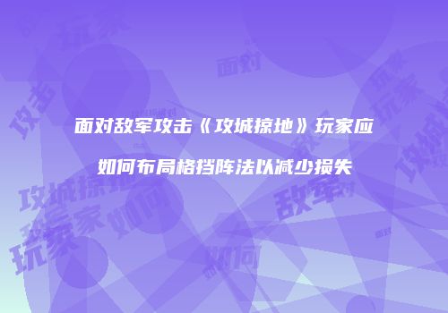 面对敌军攻击《攻城掠地》玩家应如何布局格挡阵法以减少损失