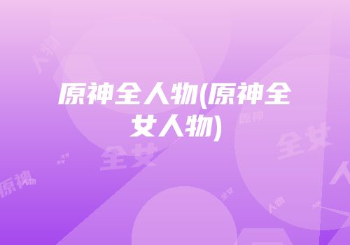 原神全人物(原神全女人物)