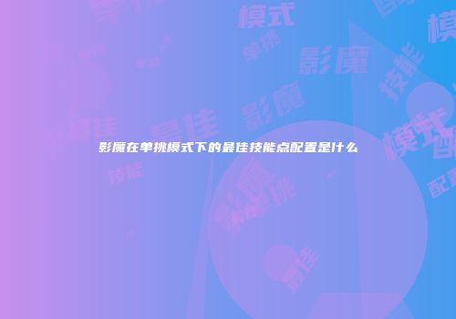 影魔在单挑模式下的最佳技能点配置是什么