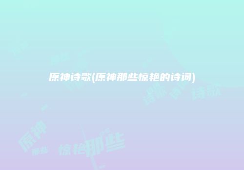 原神诗歌(原神那些惊艳的诗词)