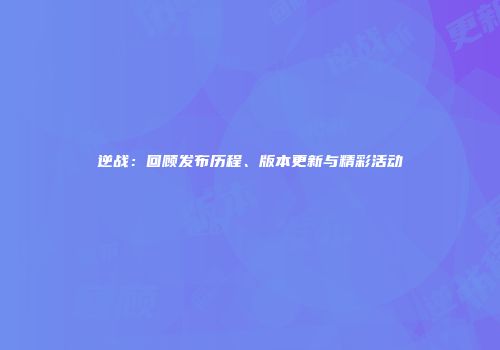 逆战：回顾发布历程、版本更新与精彩活动
