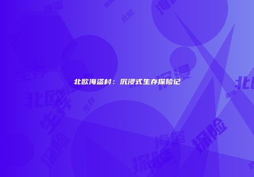 北欧海盗村：沉浸式生存探险记