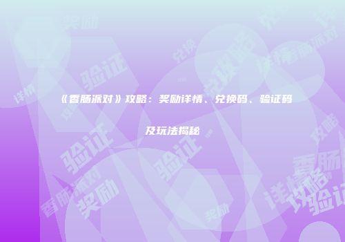 《香肠派对》攻略：奖励详情、兑换码、验证码及玩法揭秘