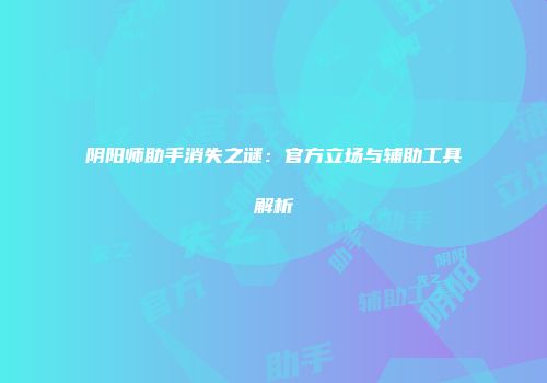 阴阳师助手消失之谜：官方立场与辅助工具解析