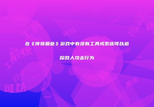 在《传奇霸业》游戏中有没有工具或系统可以追踪敌人攻击行为