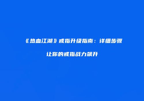 《热血江湖》戒指升级指南：详细步骤让你的戒指战力飙升