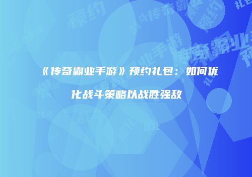 《传奇霸业手游》预约礼包：如何优化战斗策略以战胜强敌