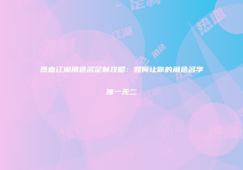 热血江湖角色名定制攻略:如何让你的角色名字独一无二