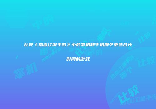 比较《热血江湖手游》中的掌机和手机哪个更适合长时间的游戏
