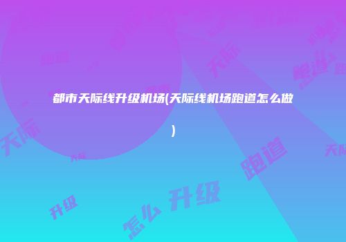 都市天际线升级机场(天际线机场跑道怎么做)