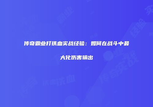 传奇霸业打铁血实战经验：如何在战斗中最大化伤害输出