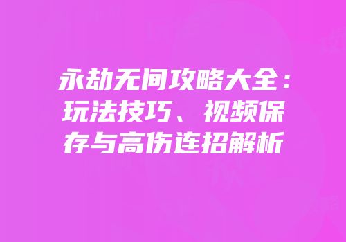 永劫无间攻略大全：玩法技巧、视频保存与高伤连招解析