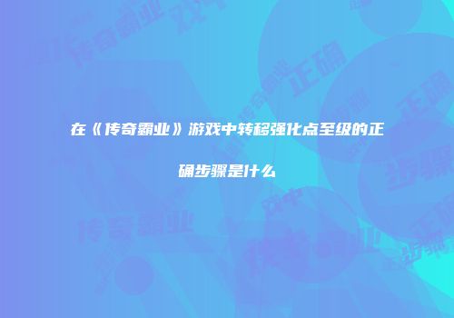在《传奇霸业》游戏中转移强化点至级的正确步骤是什么