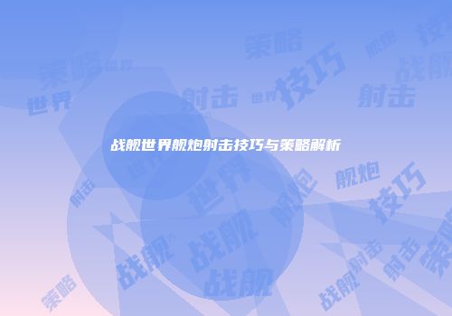 战舰世界舰炮射击技巧与策略解析