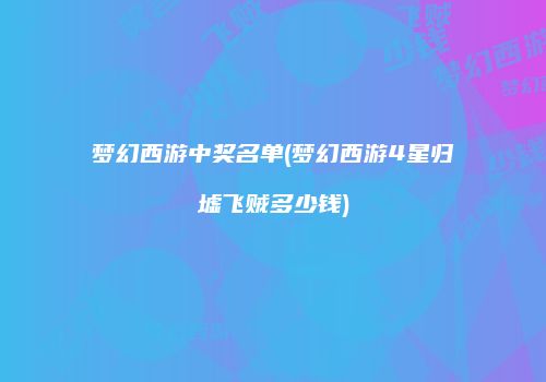 梦幻西游中奖名单(梦幻西游4星归墟飞贼多少钱)