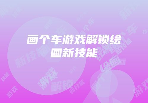 画个车游戏解锁绘画新技能