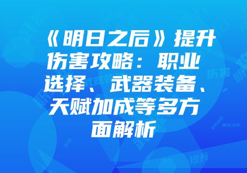 《明日之后》提升伤害攻略：职业选择、武器装备、天赋加成等多方面解析