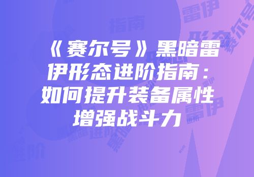 《赛尔号》黑暗雷伊形态进阶指南:如何提升装备属性增强战斗力