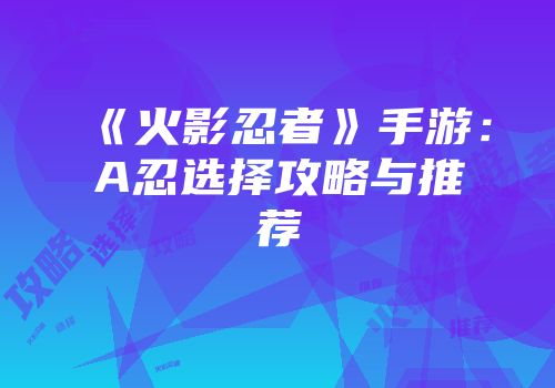 《火影忍者》手游：A忍选择攻略与推荐