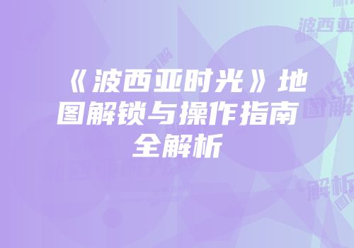 《波西亚时光》地图解锁与操作指南全解析