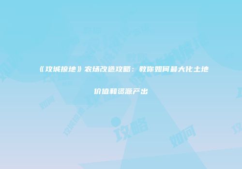 《攻城掠地》农场改造攻略:教你如何最大化土地价值和资源产出