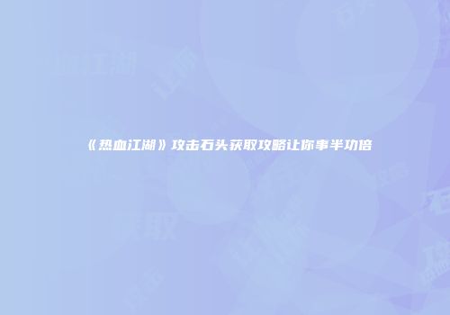 《热血江湖》攻击石头获取攻略让你事半功倍