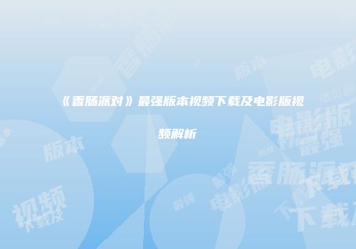 《香肠派对》最强版本视频下载及电影版视频解析