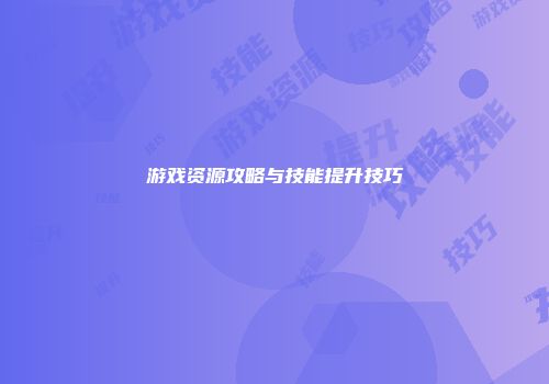 游戏资源攻略与技能提升技巧