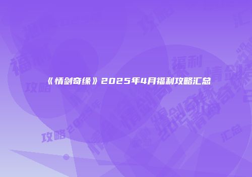 《情剑奇缘》2025年4月福利攻略汇总