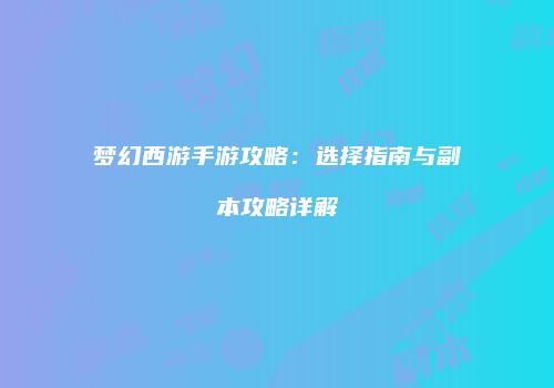 梦幻西游手游攻略：选择指南与副本攻略详解