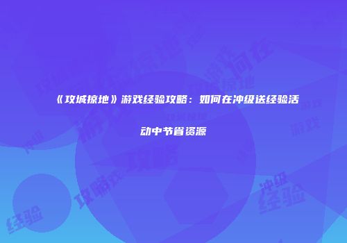 《攻城掠地》游戏经验攻略：如何在冲级送经验活动中节省资源