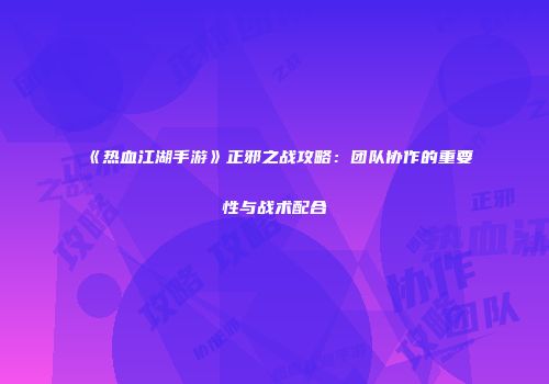 《热血江湖手游》正邪之战攻略：团队协作的重要性与战术配合