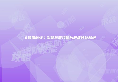 《碧蓝航线》彩船获取攻略与厌战技能解析