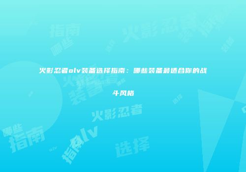 火影忍者olv装备选择指南：哪些装备最适合你的战斗风格